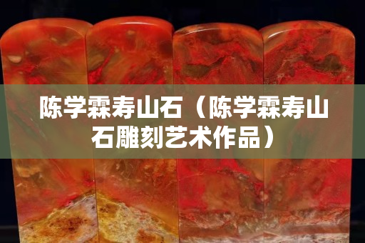 陳學霖壽山石（陳學霖壽山石雕刻藝術作品）