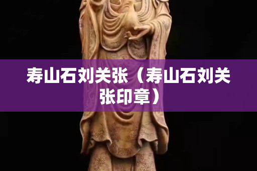 壽山石劉關張（壽山石劉關張印章）