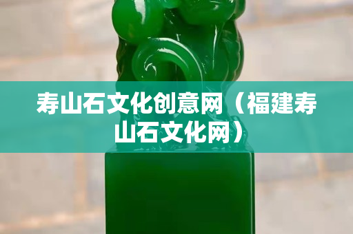 壽山石文化創意網（福建壽山石文化網）