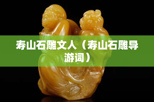 壽山石雕文人（壽山石雕導游詞）