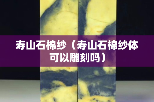 壽山石棉紗（壽山石棉紗體可以雕刻嗎）