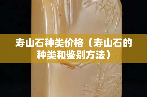 壽山石種類價(jià)格（壽山石的種類和鑒別方法）