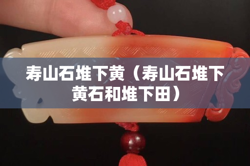 壽山石堆下黃（壽山石堆下黃石和堆下田）