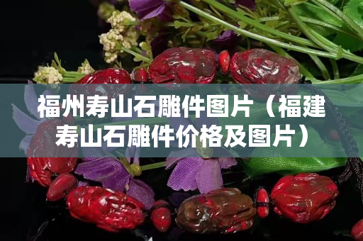 福州壽山石雕件圖片（福建壽山石雕件價(jià)格及圖片）
