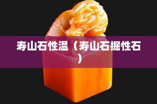 壽山石性溫（壽山石掘性石）