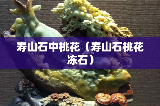 壽山石中桃花（壽山石桃花凍石）