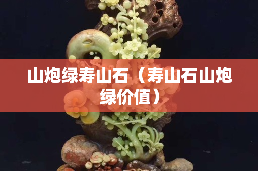 山炮綠壽山石（壽山石山炮綠價值）