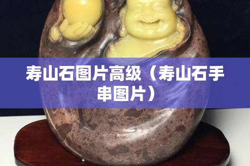 壽山石圖片高級（壽山石手串圖片）