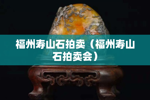 福州壽山石拍賣（福州壽山石拍賣會）