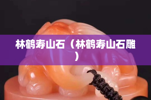 林鶴壽山石（林鶴壽山石雕）