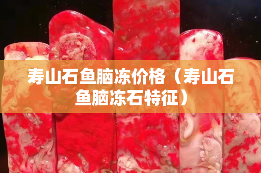 壽山石魚腦凍價格（壽山石魚腦凍石特征）