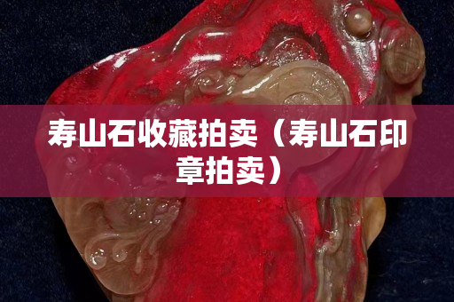 壽山石收藏拍賣（壽山石印章拍賣）