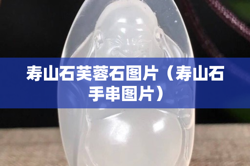 壽山石芙蓉石圖片（壽山石手串圖片）