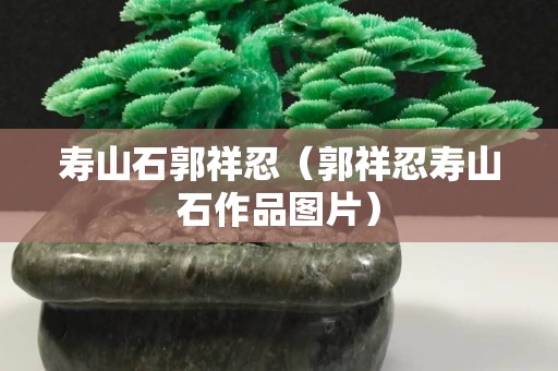 壽山石郭祥忍（郭祥忍壽山石作品圖片）