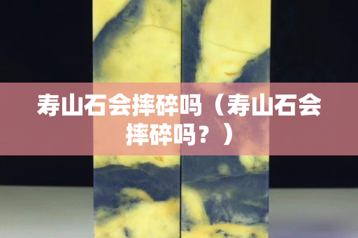 壽山石會摔碎嗎（壽山石會摔碎嗎？）