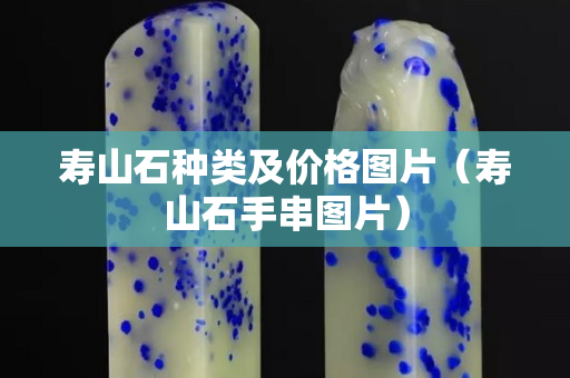 壽山石種類(lèi)及價(jià)格圖片（壽山石手串圖片）