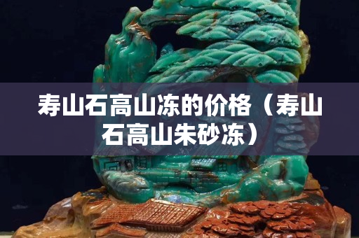 壽山石高山凍的價格（壽山石高山朱砂凍）