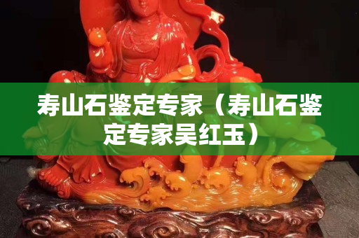 壽山石鑒定專家（壽山石鑒定專家吳紅玉）