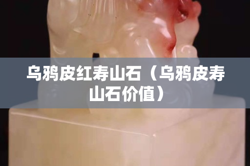烏鴉皮紅壽山石（烏鴉皮壽山石價(jià)值）