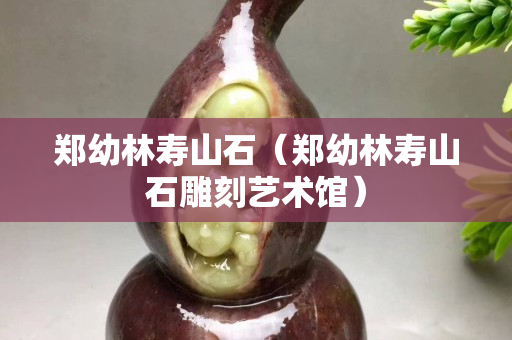 鄭幼林壽山石（鄭幼林壽山石雕刻藝術館）