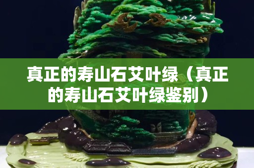 真正的壽山石艾葉綠（真正的壽山石艾葉綠鑒別）