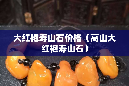 大紅袍壽山石價格（高山大紅袍壽山石）