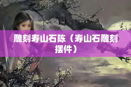雕刻壽山石陳（壽山石雕刻擺件）