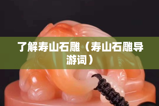 了解壽山石雕（壽山石雕導游詞）