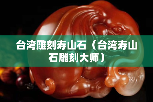 臺灣雕刻壽山石（臺灣壽山石雕刻大師）