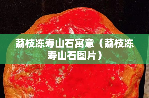 荔枝凍壽山石寓意（荔枝凍壽山石圖片）