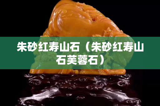 朱砂紅壽山石（朱砂紅壽山石芙蓉石）