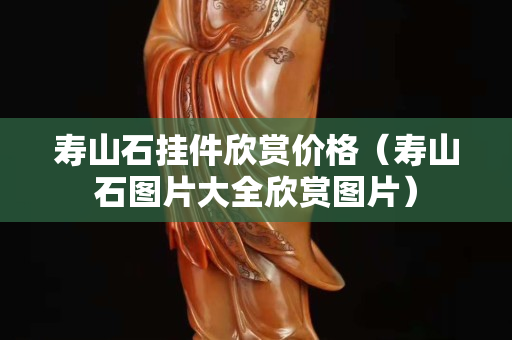 壽山石掛件欣賞價(jià)格（壽山石圖片大全欣賞圖片）