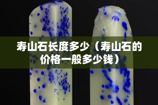 壽山石長度多少（壽山石的價(jià)格一般多少錢）