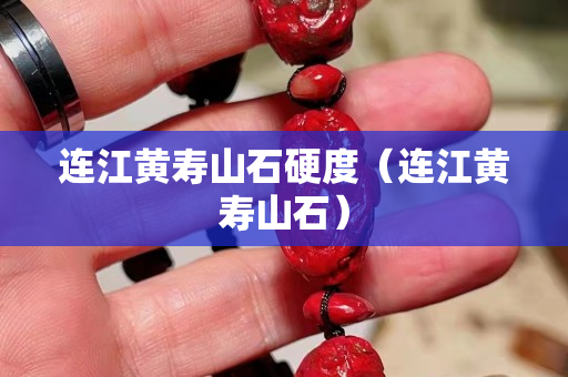 連江黃壽山石硬度（連江黃壽山石）