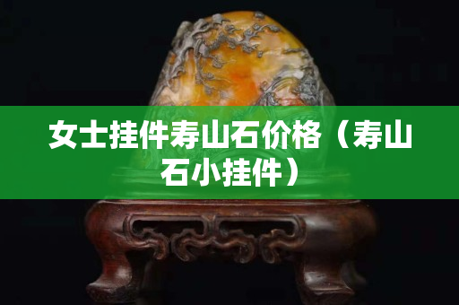 女士掛件壽山石價格（壽山石小掛件）