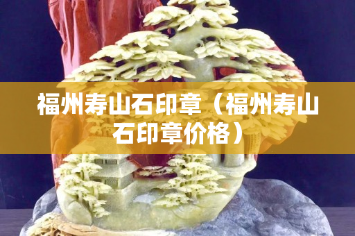 福州壽山石印章（福州壽山石印章價格）