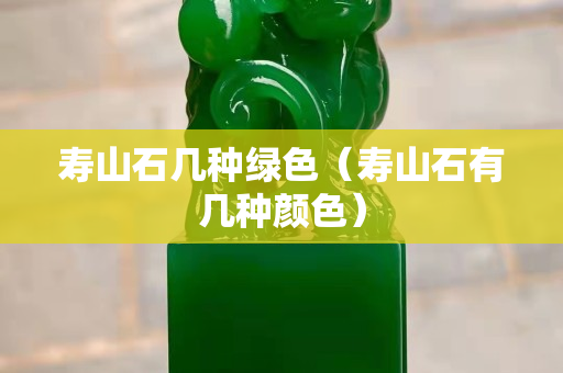 壽山石幾種綠色（壽山石有幾種顏色）