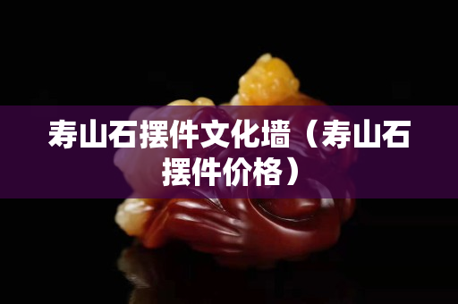 壽山石擺件文化墻（壽山石擺件價格）