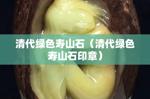 清代綠色壽山石（清代綠色壽山石印章）