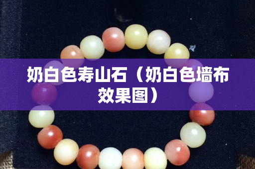 奶白色壽山石（奶白色墻布效果圖）