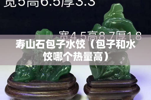 壽山石包子水餃（包子和水餃哪個熱量高）