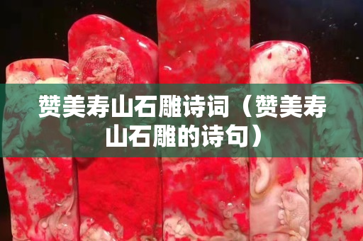贊美壽山石雕詩詞（贊美壽山石雕的詩句）