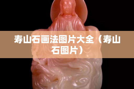 壽山石畫法圖片大全（壽山石圖片）