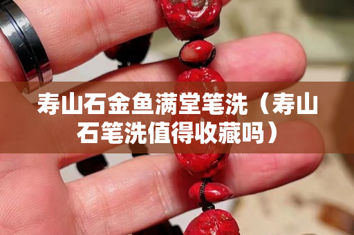 壽山石金魚滿堂筆洗（壽山石筆洗值得收藏嗎）