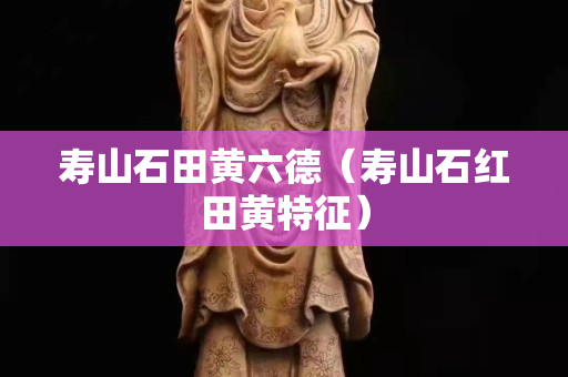 壽山石田黃六德（壽山石紅田黃特征）