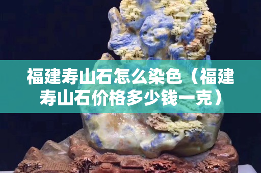福建壽山石怎么染色（福建壽山石價格多少錢一克）
