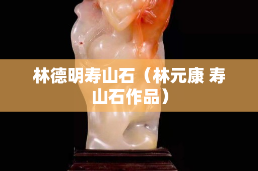林德明壽山石（林元康 壽山石作品）