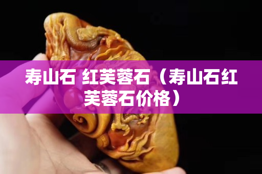 壽山石 紅芙蓉石（壽山石紅芙蓉石價(jià)格）