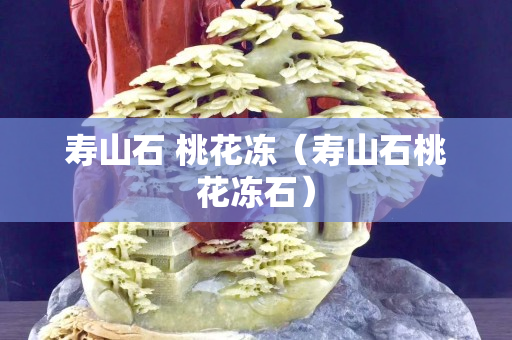 壽山石 桃花凍（壽山石桃花凍石）
