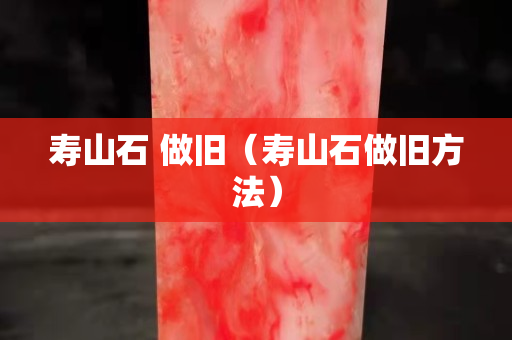 壽山石 做舊（壽山石做舊方法）
